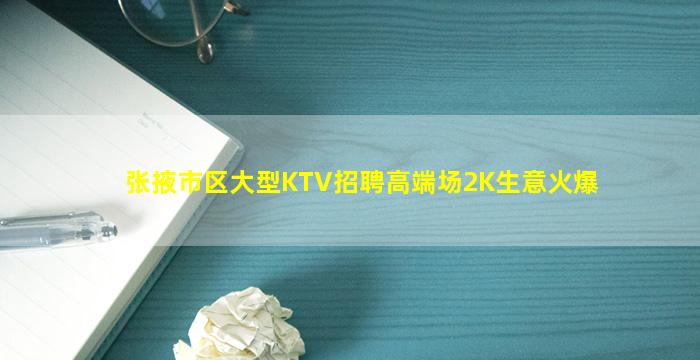 张掖市区大型KTV招聘高端场2K生意火爆