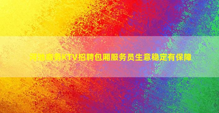 河池商务KTV招聘包厢服务员生意稳定有保障